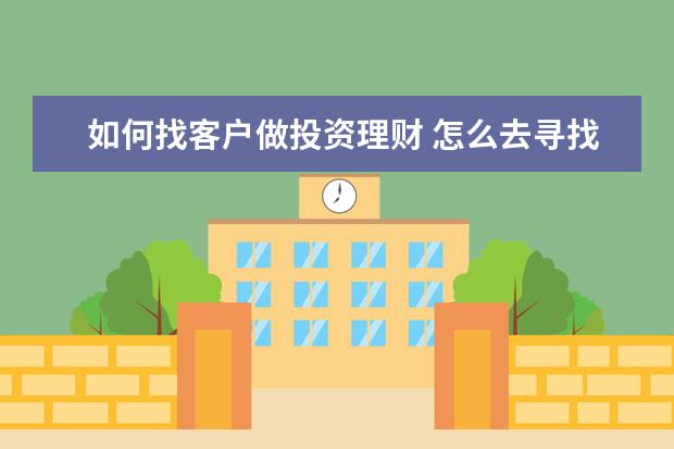 如何找客户做投资理财 怎么去寻找对投资理财感兴趣的客户?