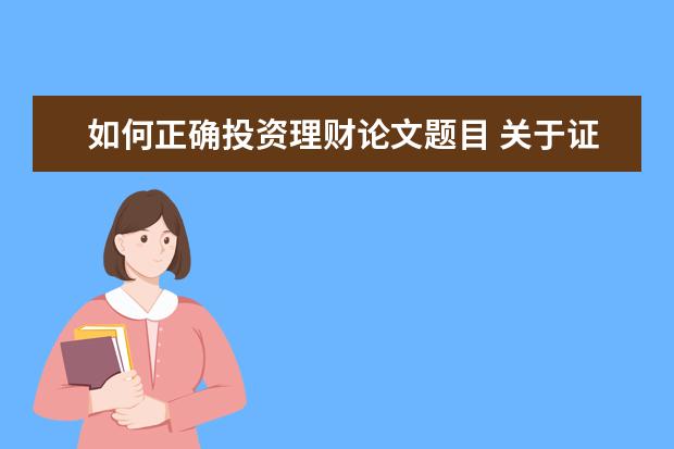 如何正确投资理财论文题目 关于证券方面的论文题目,题目要小点的,别动不动就和...