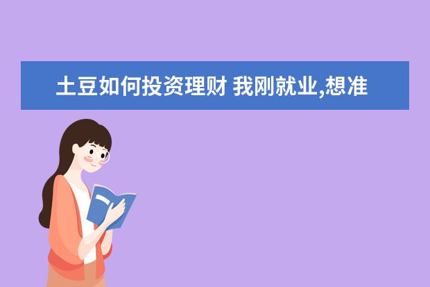 土豆如何投资理财 我刚就业,想准备每月存工资的一部分,怎么理财存款。...