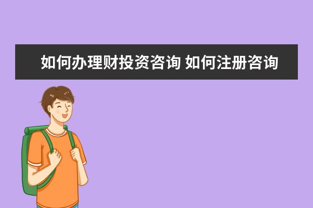 如何办理财投资咨询 如何注册咨询公司