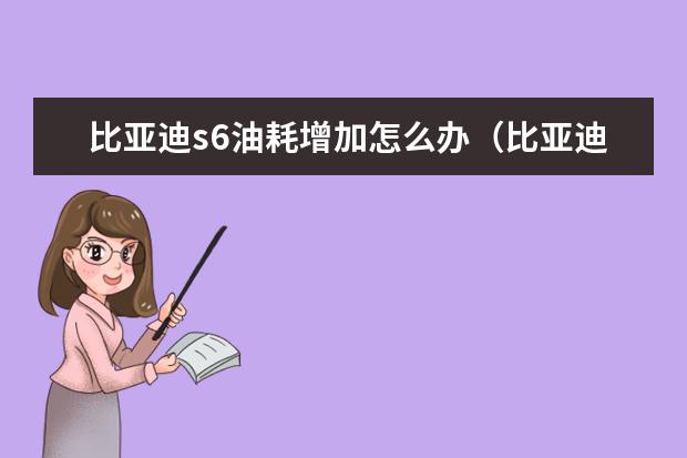 比亚迪s6油耗增加怎么办（比亚迪s6油耗怎么样） 比亚迪秦plus保值率怎么样（前三年保值率60%）