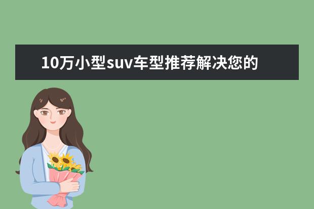 10万小型suv车型推荐解决您的烦恼 沃尔沃SUV车型推荐