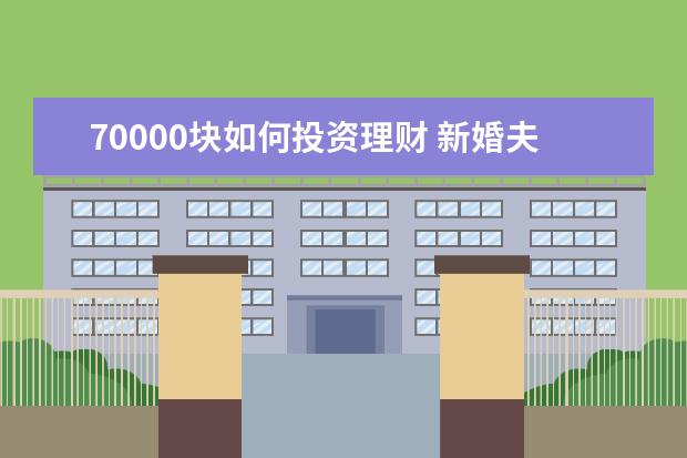 70000块如何投资理财 新婚夫妻月收入9000,有存款70000元。计划要小孩,请...