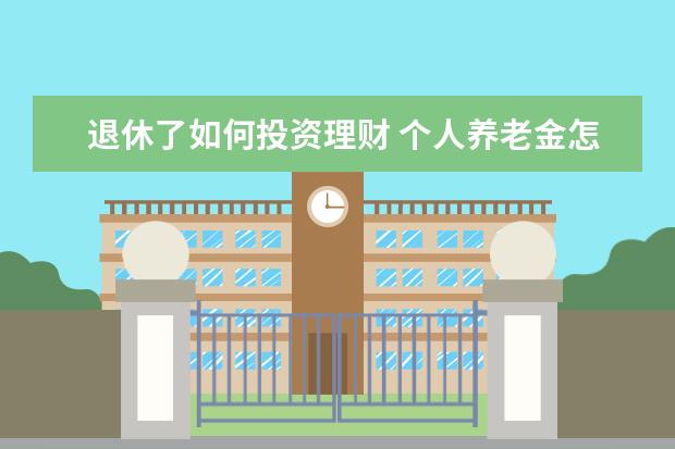 退休了如何投资理财 个人养老金怎样投资理财?