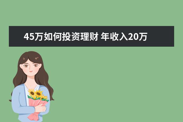 45万如何投资理财 年收入20万,存款45万,有住房一套,该如何理财 - 百度...