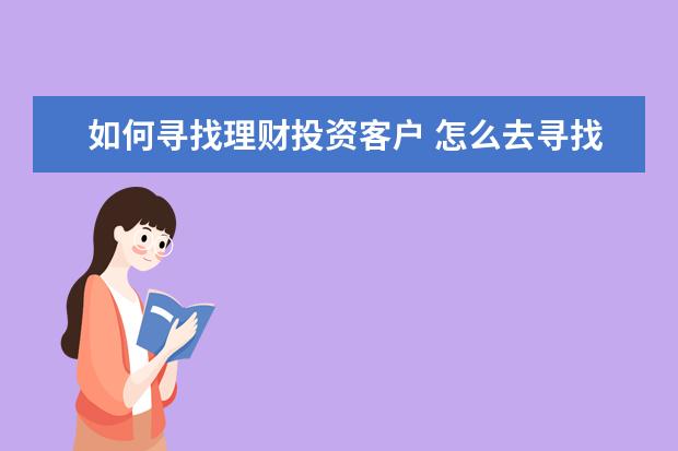 如何寻找理财投资客户 怎么去寻找对投资理财感兴趣的客户?