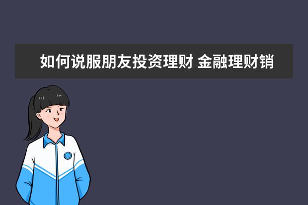 如何说服朋友投资理财 金融理财销售技巧:年入 265 万区总告诉你如何开发客...