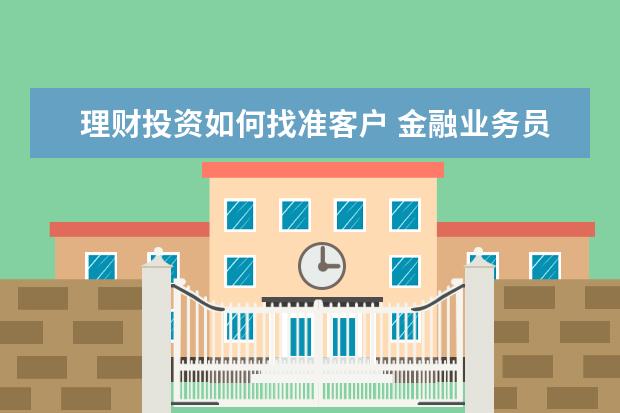 理财投资如何找准客户 金融业务员怎么找客户?