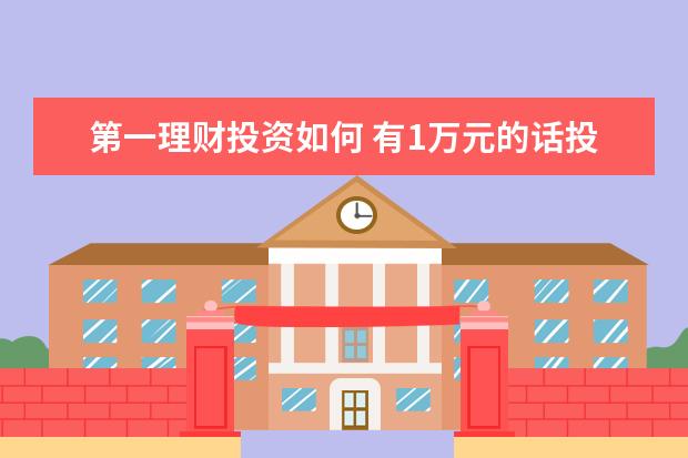 第一理财投资如何 有1万元的话投资理财一年可以收入多少?怎么样理财,...