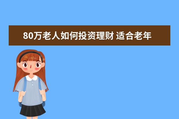 80万老人如何投资理财 适合老年人投资理财产品有哪些?