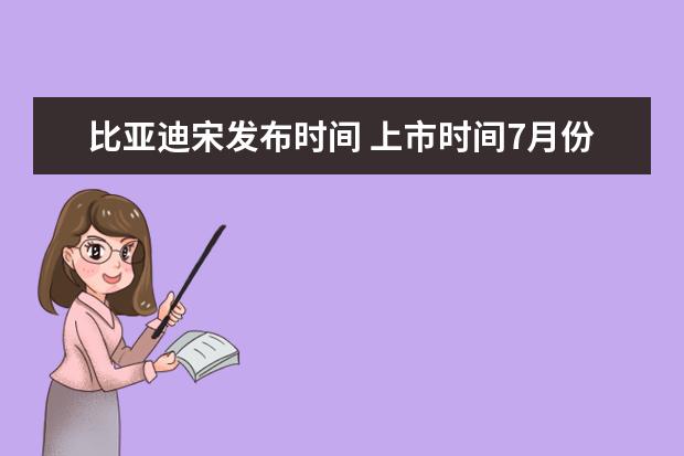 比亚迪宋发布时间 上市时间7月份（目前4款就已经在售）