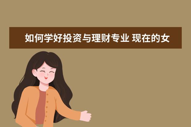 如何学好投资与理财专业 现在的女生学什么专业就业前景好,工资高?