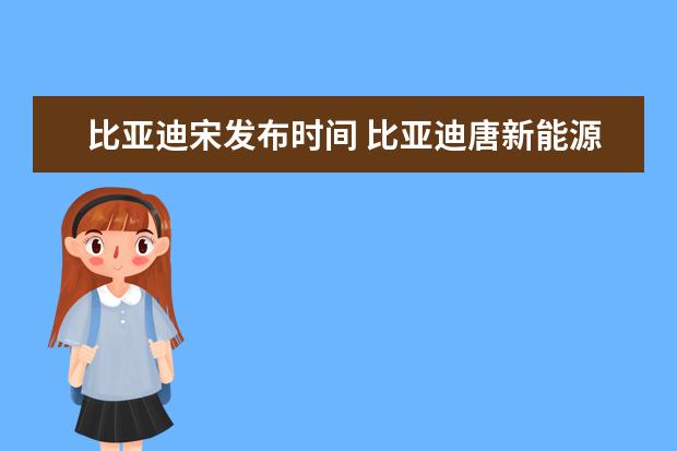 比亚迪宋发布时间 比亚迪唐新能源汽车价格及图片，续航730km不用担心长途驾驶