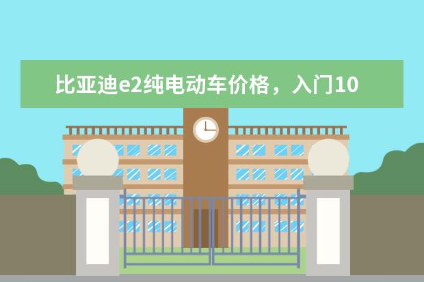 比亚迪e2纯电动车价格，入门10.58万元的潜力股车型 比亚迪宋新款款落地价（落地最低8万元）