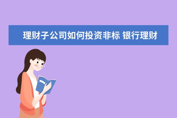 理财子公司如何投资非标 银行理财“不保本”,谁来买单