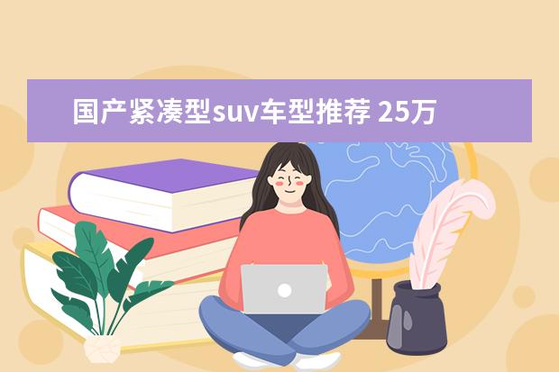 国产紧凑型suv车型推荐 25万中型SUV车型推荐