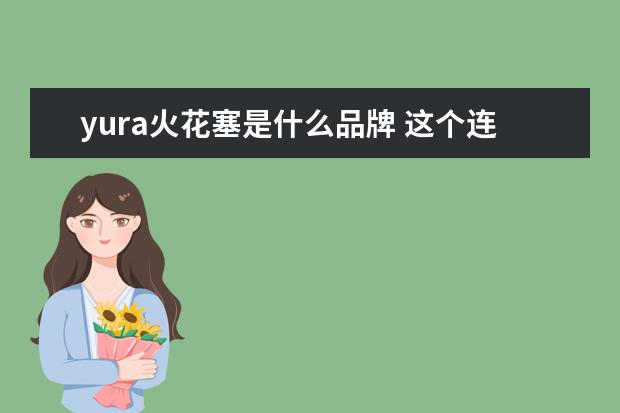 yura火花塞是什么品牌 这个连奔驰都带不动的品牌，比亚迪却让它卖起了豪车