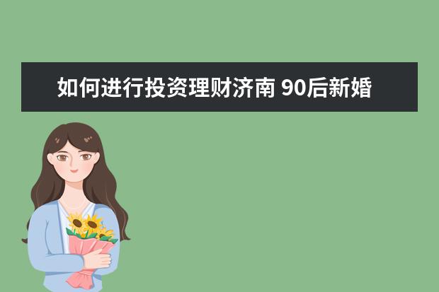 如何进行投资理财济南 90后新婚夫妻月薪共9000如何理财过日子