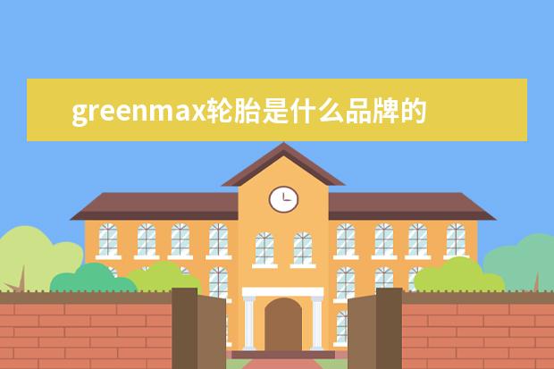 greenmax轮胎是什么品牌的轮胎 长安公司旗下13个汽车品牌