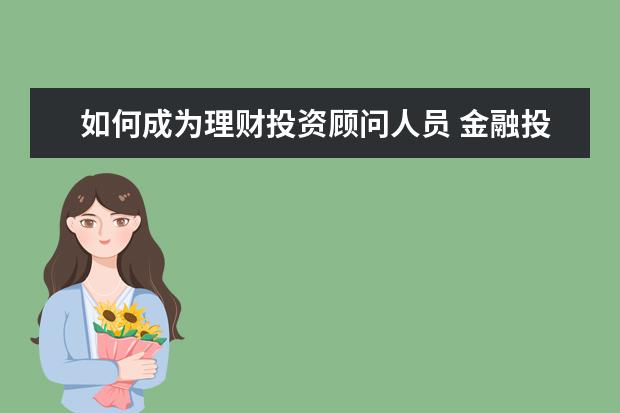 如何成为理财投资顾问人员 金融投资顾问是什么职业?工作内容有哪些?