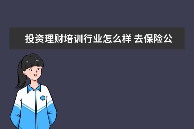 投资理财培训行业怎么样 去保险公司做投资理财顾问怎么样?有发展前景吗? - ...