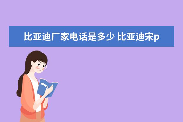 比亚迪厂家电话是多少 比亚迪宋pro最新报价(新款仅售8万)