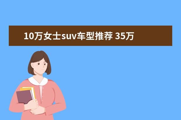 10万女士suv车型推荐 35万高性能车型推荐