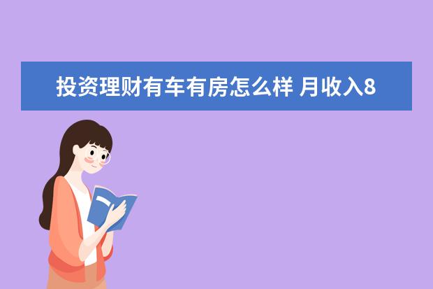 投资理财有车有房怎么样 月收入8000(单身有房有车)怎么理财?