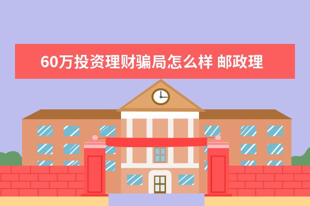 60万投资理财骗局怎么样 邮政理财60万存10年可靠吗