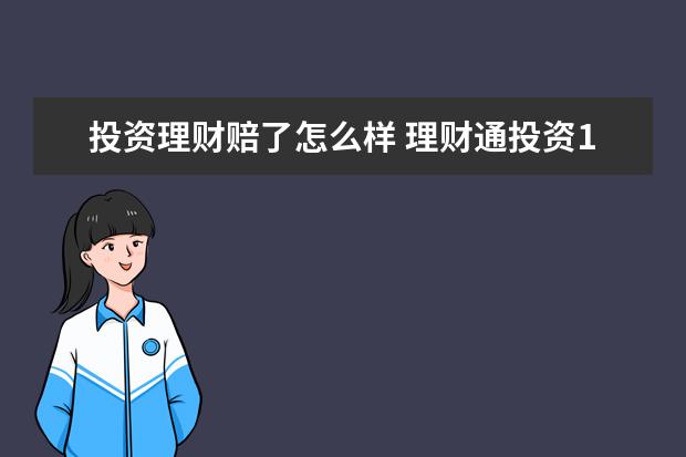 投资理财赔了怎么样 理财通投资1000元一旦失败了会赔多少资金?是赔这100...