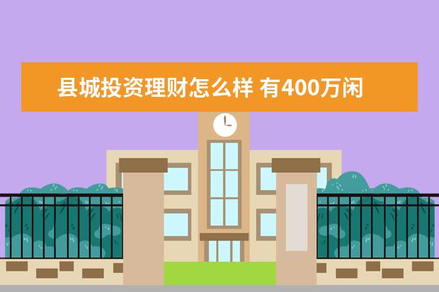 县城投资理财怎么样 有400万闲置资金,是做银行理财好,还是投资商铺好呢?...