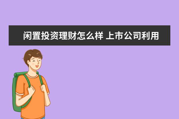 闲置投资理财怎么样 上市公司利用闲置资金购买理财产品对股民是好事还是...