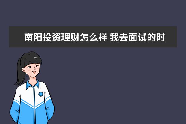 南阳投资理财怎么样 我去面试的时候公司里一个人都没有,只有一个女的,是...