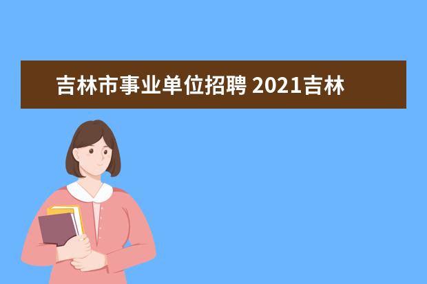 吉林市事业单位招聘 2021吉林市事业单位成绩