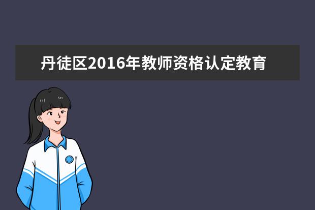 丹徒区2016年教师资格认定教育教学基本素质和能力测试的通知