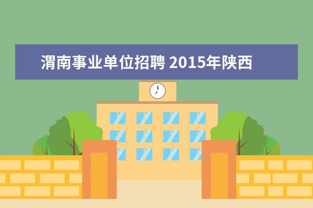 渭南事业单位招聘 2015年陕西渭南事业单位招聘考试报名和考试时间? - ...