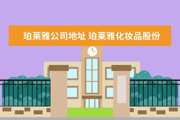 珀莱雅公司地址 珀莱雅化妆品股份有限公司湖州分公司怎么样? - 百度...