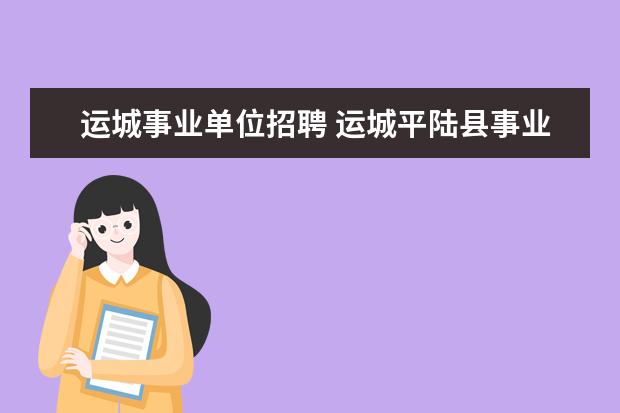 运城事业单位招聘 运城平陆县事业单位的报名时间和报名地点在哪里可以...