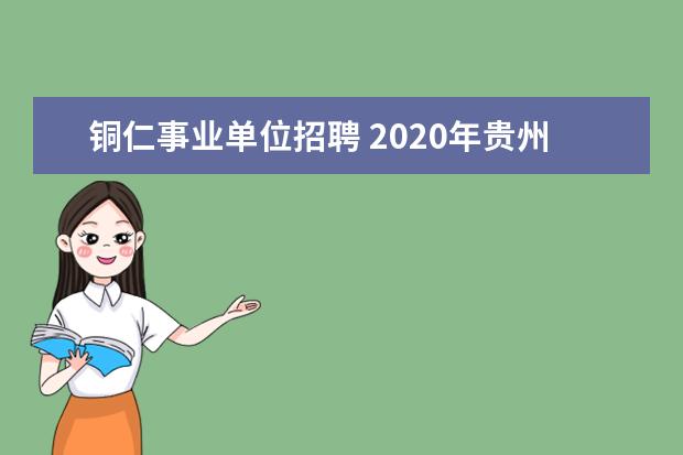 铜仁事业单位招聘 2020年贵州铜仁市市直事业单位招聘报考条件是什么? ...