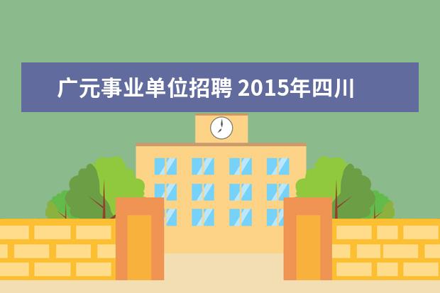 广元事业单位招聘 2015年四川广元市青川县事业单位考试公告 报名时间 ...