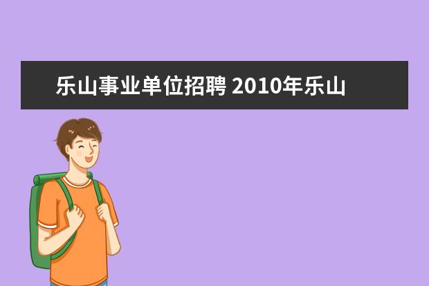 乐山事业单位招聘 2010年乐山市中区事业单位公开招聘工作人员岗位条件...