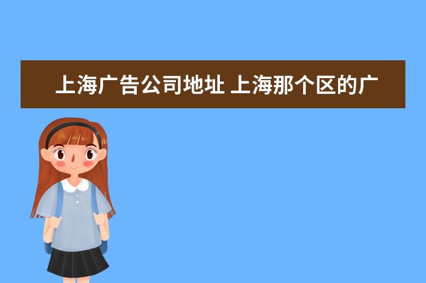 上海广告公司地址 上海那个区的广告公司比较多?