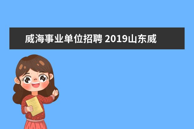 威海事业单位招聘 2019山东威海市事业单位招聘报名人数统计(截止到2月...