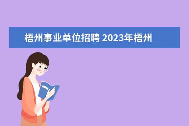 梧州事业单位招聘 2023年梧州市面向社会公开考试招聘事业单位人员简章...