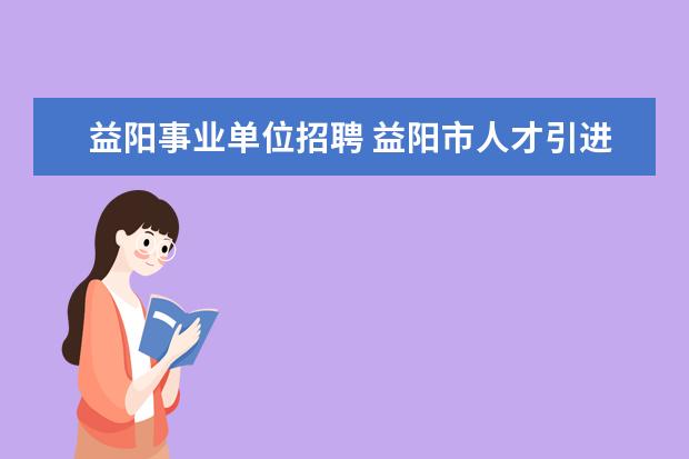 益阳事业单位招聘 益阳市人才引进政策 2022