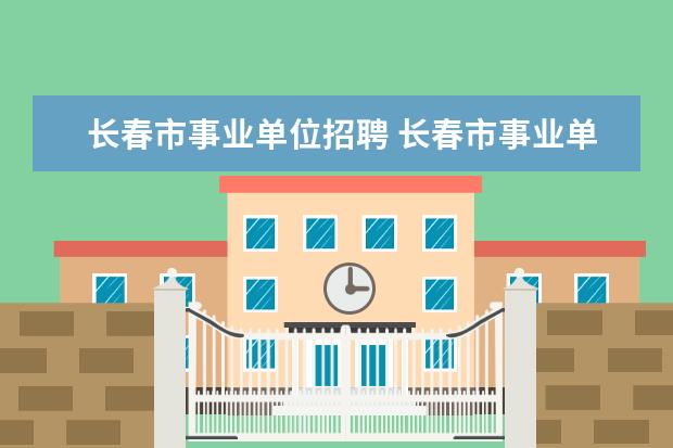 长春市事业单位招聘 长春市事业单位公开招聘怎么办