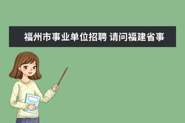 福州市事业单位招聘 请问福建省事业单位招聘考试什么时候报名啊 - 百度...