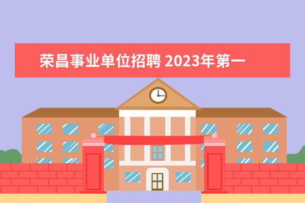 荣昌事业单位招聘 2023年第一季度重庆市荣昌区事业单位公开招聘工作人...