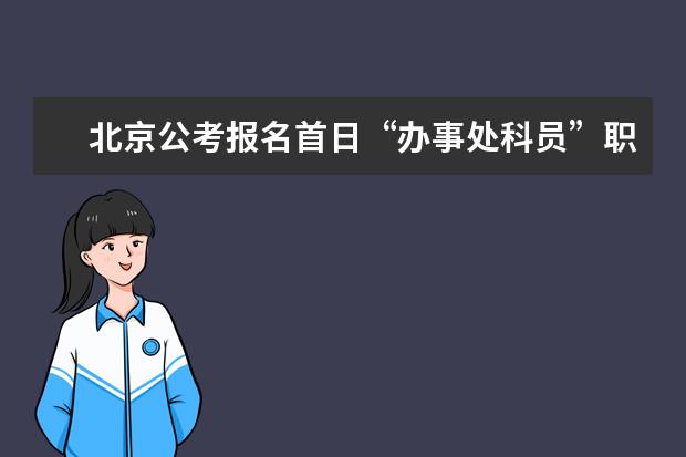 北京公考报名首日“办事处科员”职位最火