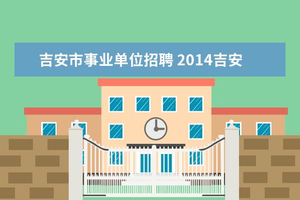 吉安市事业单位招聘 2014吉安万安县事业单位招聘考试报名时间?截止到什...